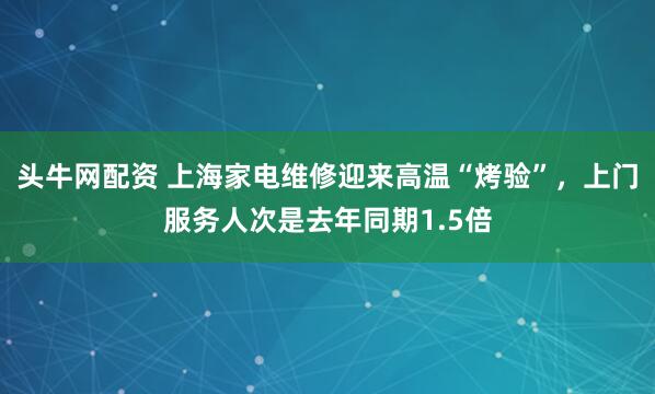 头牛网配资 上海家电维修迎来高温“烤验”，上门服务人次是去年同期1.5倍