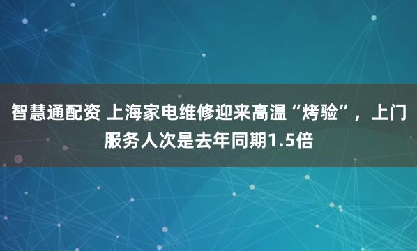 智慧通配资 上海家电维修迎来高温“烤验”，上门服务人次是去年同期1.5倍