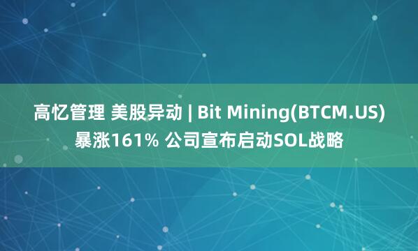 高忆管理 美股异动 | Bit Mining(BTCM.US)暴涨161% 公司宣布启动SOL战略