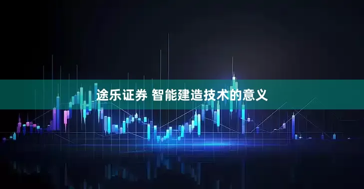 途乐证券 智能建造技术的意义