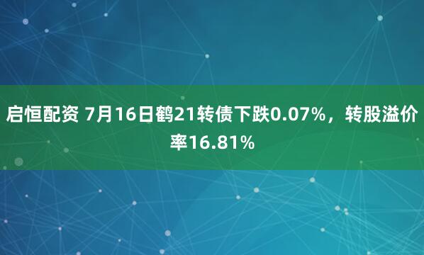 启恒配资 7月16日鹤21转债下跌0.07%，转股溢价率16.81%