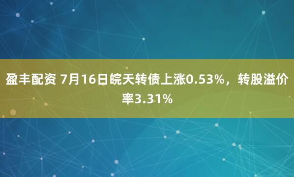 盈丰配资 7月16日皖天转债上涨0.53%，转股溢价率3.31%