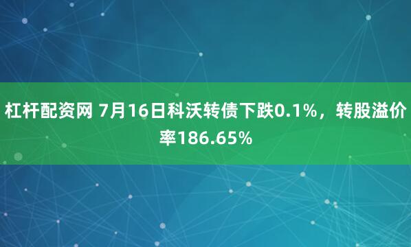 杠杆配资网 7月16日科沃转债下跌0.1%，转股溢价率186.65%