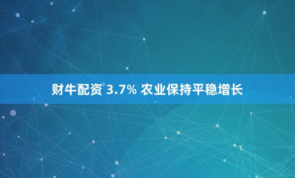 财牛配资 3.7% 农业保持平稳增长