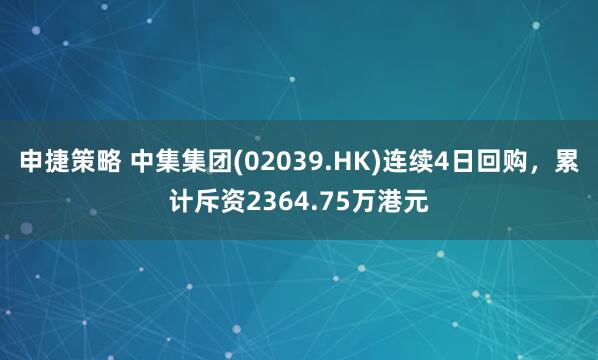 申捷策略 中集集团(02039.HK)连续4日回购，累计斥资2364.75万港元