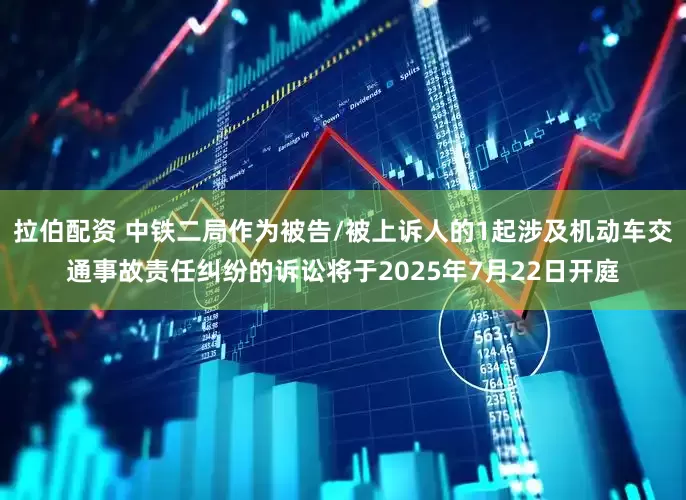 拉伯配资 中铁二局作为被告/被上诉人的1起涉及机动车交通事故责任纠纷的诉讼将于2025年7月22日开庭