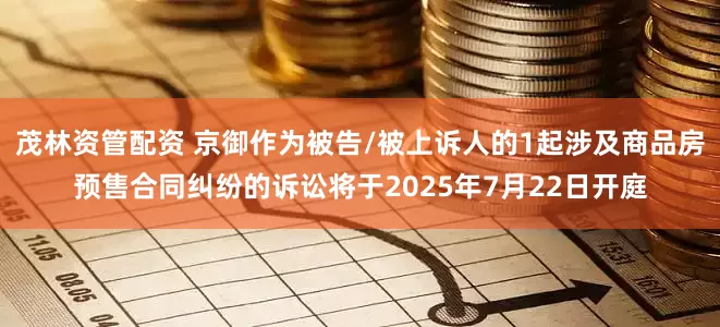茂林资管配资 京御作为被告/被上诉人的1起涉及商品房预售合同纠纷的诉讼将于2025年7月22日开庭