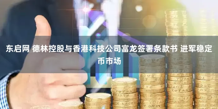东启网 德林控股与香港科技公司富龙签署条款书 进军稳定币市场