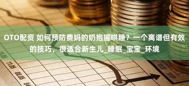 OTO配资 如何预防费妈的奶抱摇哄睡？一个离谱但有效的技巧，很适合新生儿_睡眠_宝宝_环境
