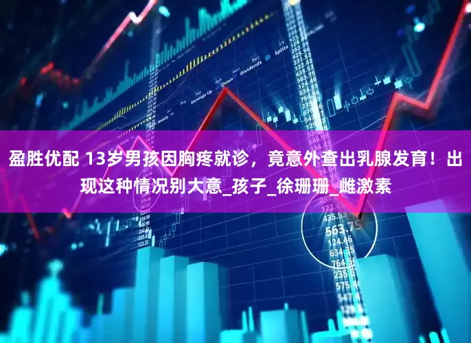 盈胜优配 13岁男孩因胸疼就诊，竟意外查出乳腺发育！出现这种情况别大意_孩子_徐珊珊_雌激素