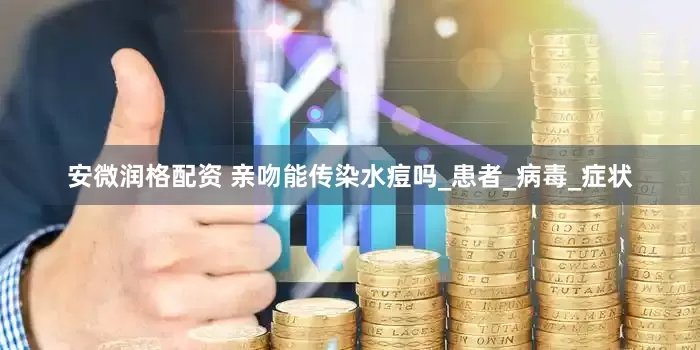 安微润格配资 亲吻能传染水痘吗_患者_病毒_症状