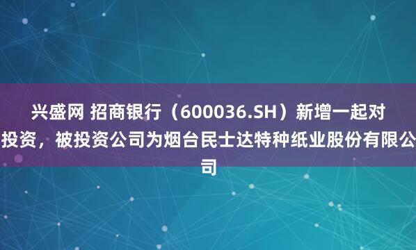 兴盛网 招商银行（600036.SH）新增一起对外投资，被投资公司为烟台民士达特种纸业股份有限公司