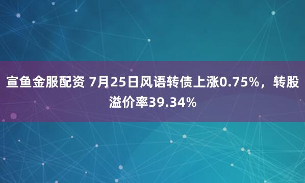 宣鱼金服配资 7月25日风语转债上涨0.75%，转股溢价率39.34%