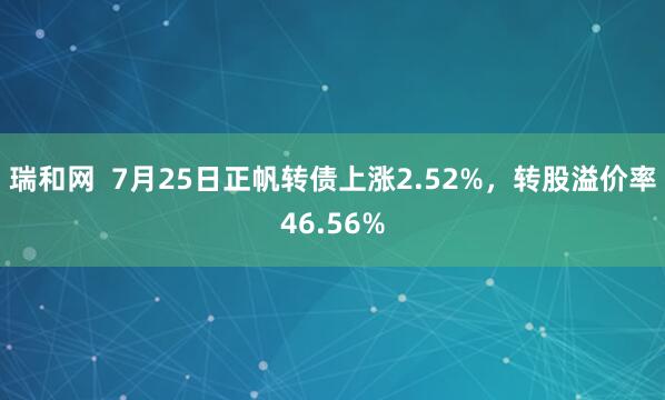 瑞和网  7月25日正帆转债上涨2.52%，转股溢价率46.56%