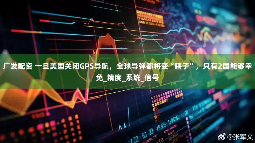 广发配资 一旦美国关闭GPS导航，全球导弹都将变“瞎子”，只有2国能够幸免_精度_系统_信号