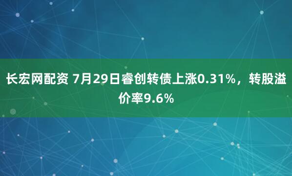 长宏网配资 7月29日睿创转债上涨0.31%，转股溢价率9.6%