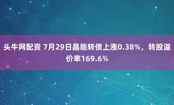 头牛网配资 7月29日晶能转债上涨0.38%，转股溢价率169.6%