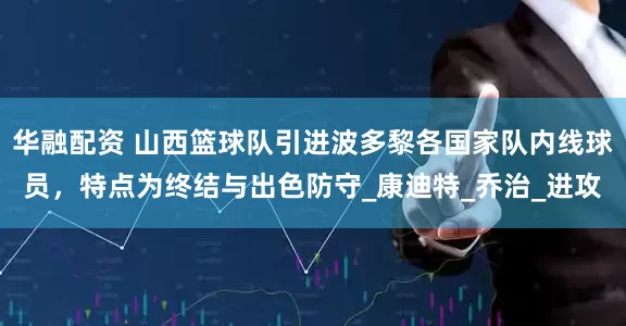 华融配资 山西篮球队引进波多黎各国家队内线球员，特点为终结与出色防守_康迪特_乔治_进攻
