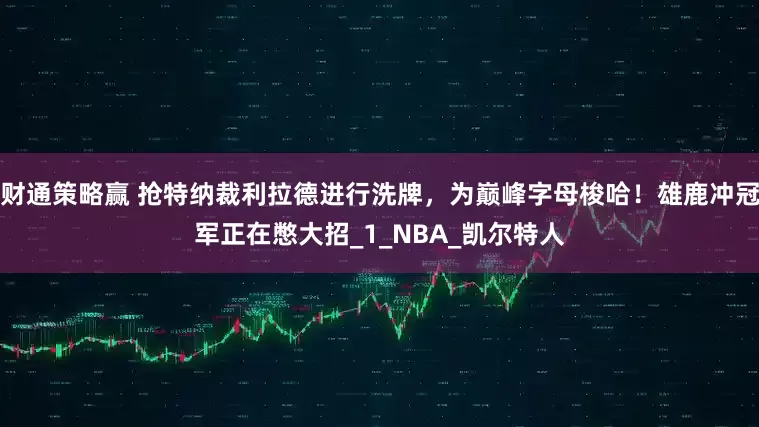 财通策略赢 抢特纳裁利拉德进行洗牌，为巅峰字母梭哈！雄鹿冲冠军正在憋大招_1_NBA_凯尔特人