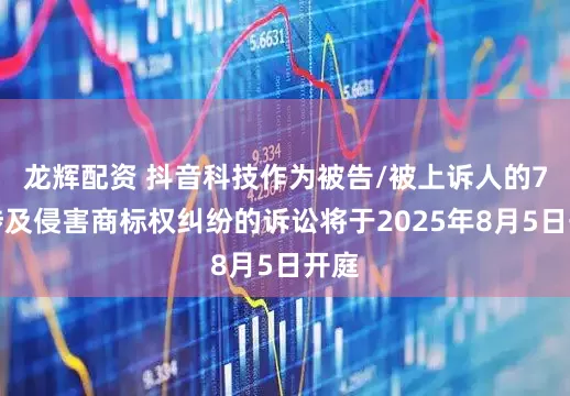 龙辉配资 抖音科技作为被告/被上诉人的7起涉及侵害商标权纠纷的诉讼将于2025年8月5日开庭