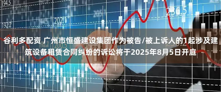 谷利多配资 广州市恒盛建设集团作为被告/被上诉人的1起涉及建筑设备租赁合同纠纷的诉讼将于2025年8月5日开庭