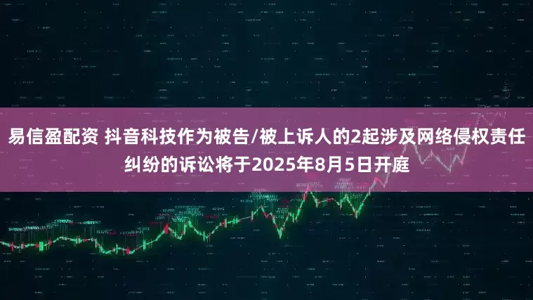 易信盈配资 抖音科技作为被告/被上诉人的2起涉及网络侵权责任纠纷的诉讼将于2025年8月5日开庭