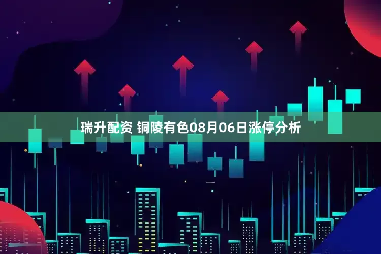 瑞升配资 铜陵有色08月06日涨停分析