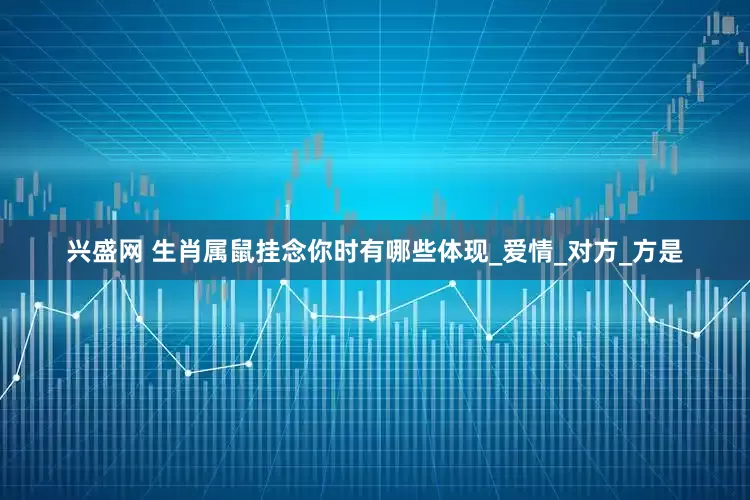 兴盛网 生肖属鼠挂念你时有哪些体现_爱情_对方_方是