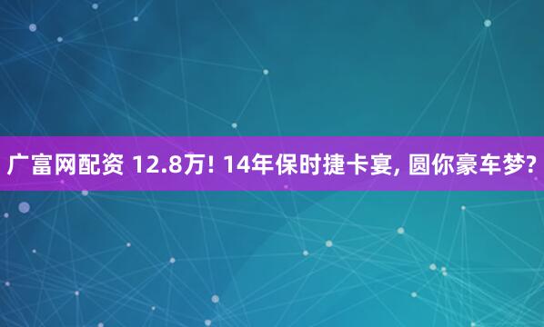 广富网配资 12.8万! 14年保时捷卡宴, 圆你豪车梦?
