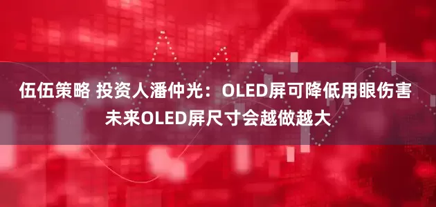 伍伍策略 投资人潘仲光：OLED屏可降低用眼伤害 未来OLED屏尺寸会越做越大