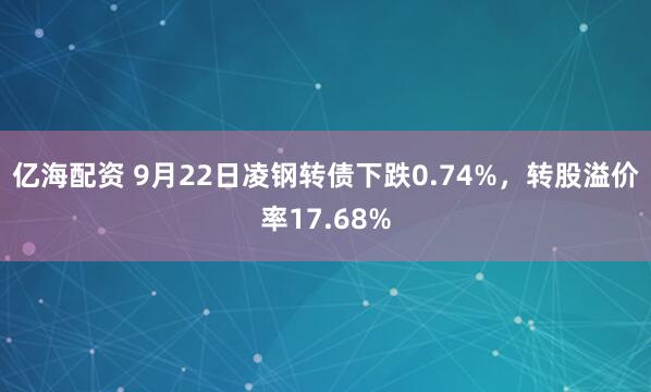 亿海配资 9月22日凌钢转债下跌0.74%，转股溢价率17.68%