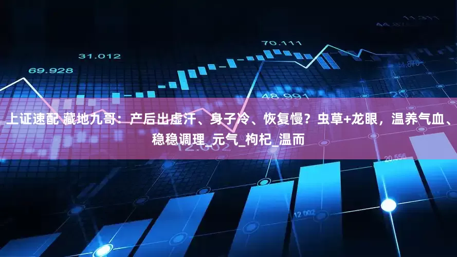 上证速配 藏地九哥：产后出虚汗、身子冷、恢复慢？虫草+龙眼，温养气血、稳稳调理_元气_枸杞_温而