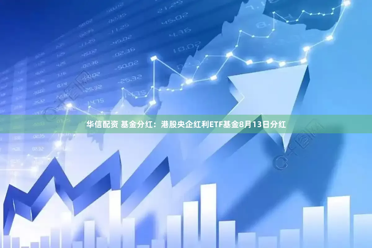 华信配资 基金分红：港股央企红利ETF基金8月13日分红