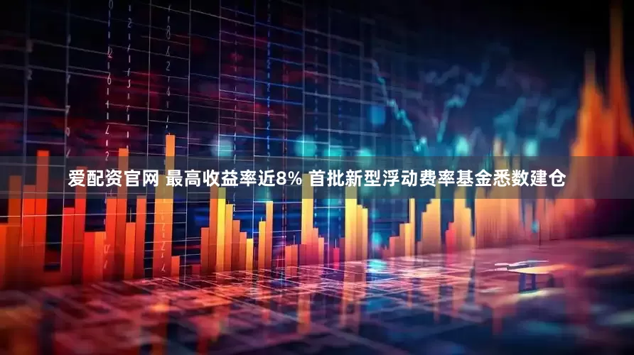 爱配资官网 最高收益率近8% 首批新型浮动费率基金悉数建仓