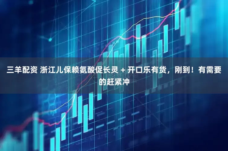 三羊配资 浙江儿保赖氨酸促长灵 + 开口乐有货，刚到！有需要的赶紧冲