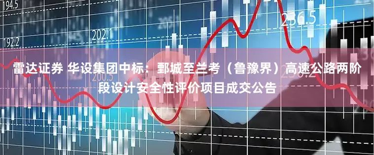 雷达证券 华设集团中标：鄄城至兰考（鲁豫界）高速公路两阶段设计安全性评价项目成交公告