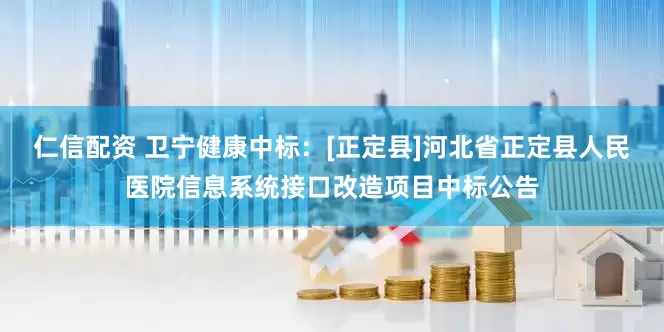 仁信配资 卫宁健康中标：[正定县]河北省正定县人民医院信息系统接口改造项目中标公告