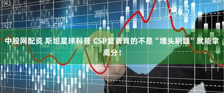 中股网配资 斯坦星球科普 CSP复赛真的不是“埋头刷题”就能拿高分！