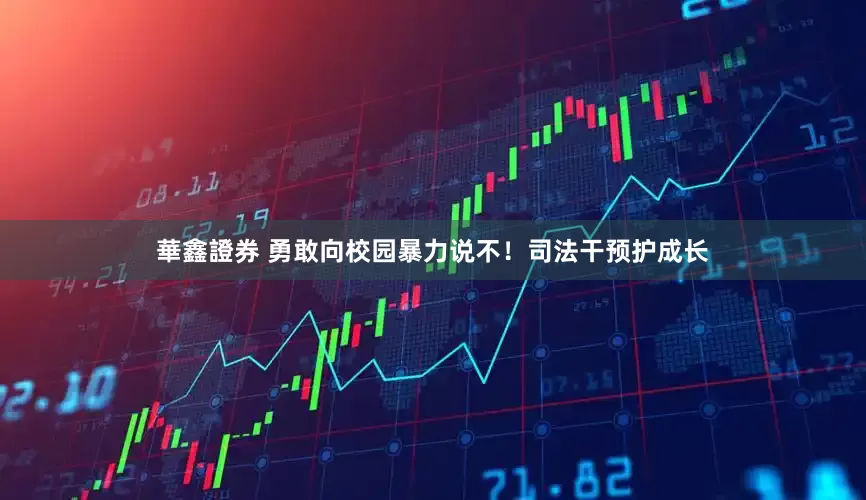 華鑫證券 勇敢向校园暴力说不！司法干预护成长