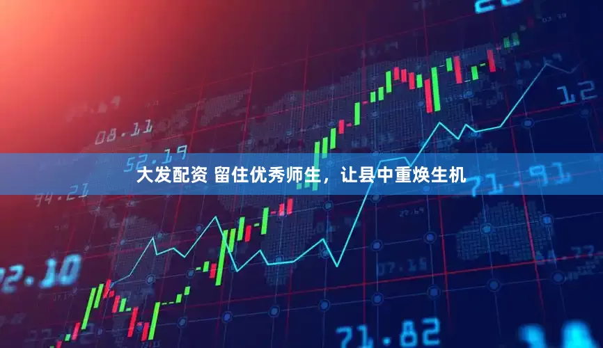 大发配资 留住优秀师生，让县中重焕生机