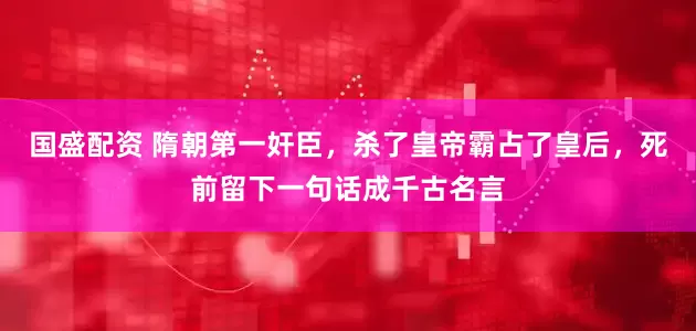 国盛配资 隋朝第一奸臣，杀了皇帝霸占了皇后，死前留下一句话成千古名言