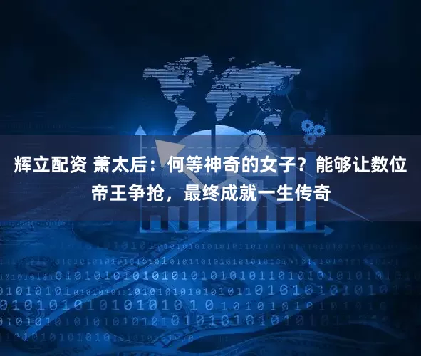 辉立配资 萧太后：何等神奇的女子？能够让数位帝王争抢，最终成就一生传奇