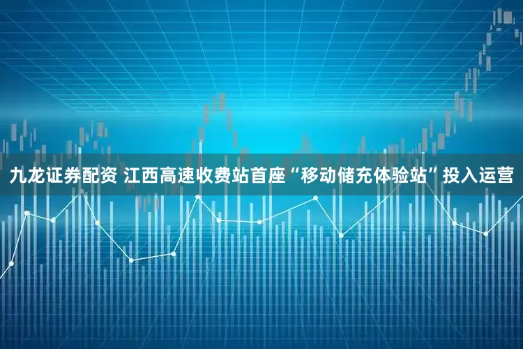 九龙证券配资 江西高速收费站首座“移动储充体验站”投入运营