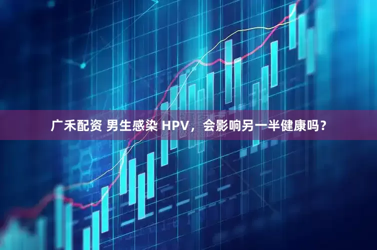 广禾配资 男生感染 HPV，会影响另一半健康吗？