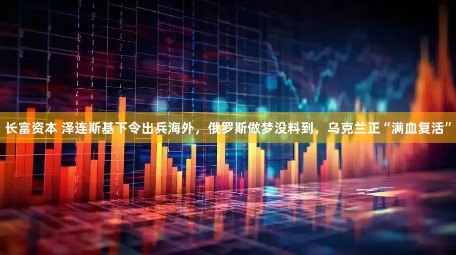 长富资本 泽连斯基下令出兵海外，俄罗斯做梦没料到，乌克兰正“满血复活”