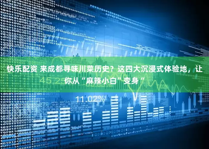 快乐配资 来成都寻味川菜历史？这四大沉浸式体验地，让你从“麻辣小白”变身“