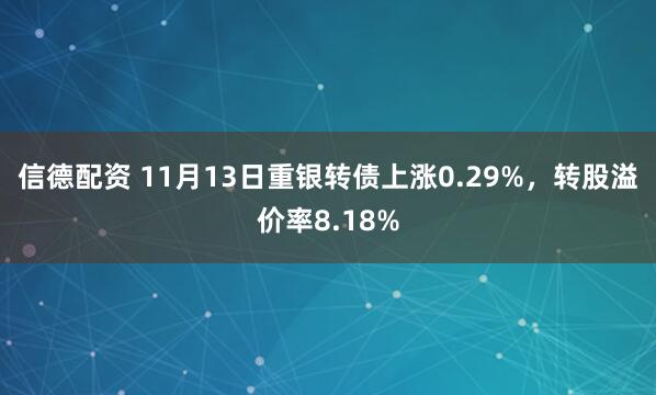信德配资 11月13日重银转债上涨0.29%，转股溢价率8.18%