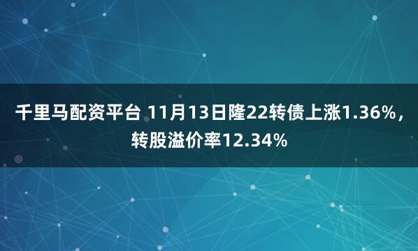千里马配资平台 11月13日隆22转债上涨1.36%，转股溢价率12.34%