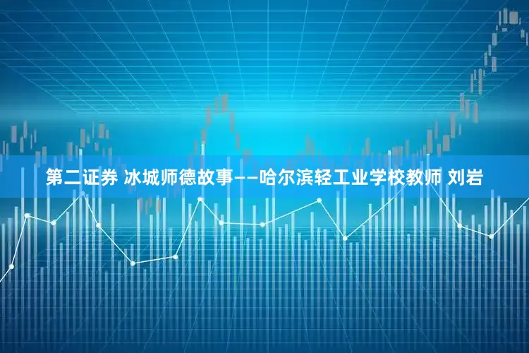 第二证券 冰城师德故事——哈尔滨轻工业学校教师 刘岩