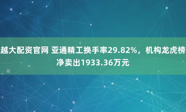 越大配资官网 亚通精工换手率29.82%，机构龙虎榜净卖出1933.36万元